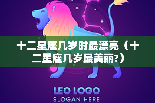 十二星座几岁时最漂亮（十二星座几岁最美丽?）