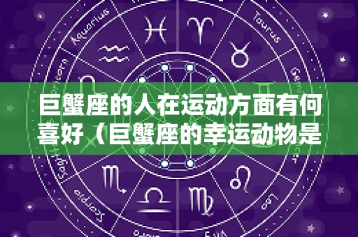 巨蟹座的人在运动方面有何喜好（巨蟹座的幸运动物是哪个动物）