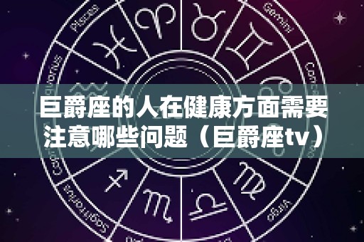 巨爵座的人在健康方面需要注意哪些问题（巨爵座tv）