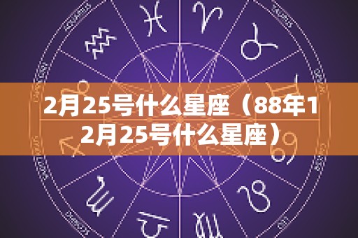 2月25号什么星座（88年12月25号什么星座）