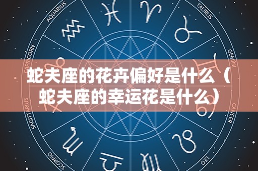 蛇夫座的花卉偏好是什么（蛇夫座的幸运花是什么）