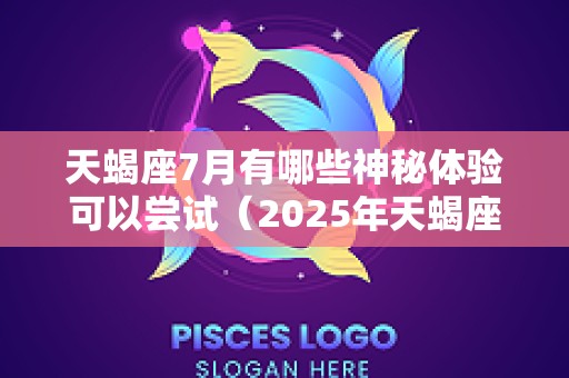 天蝎座7月有哪些神秘体验可以尝试（2025年天蝎座7月感情占卜）