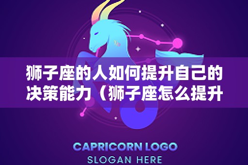 狮子座的人如何提升自己的决策能力（狮子座怎么提升运气）