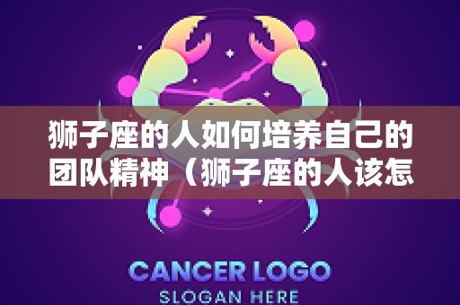 狮子座的人如何培养自己的团队精神（狮子座的人该怎么办）