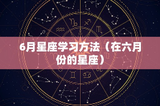 6月星座学习方法（在六月份的星座）
