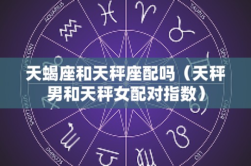 天蝎座和天秤座配吗（天秤男和天秤女配对指数）