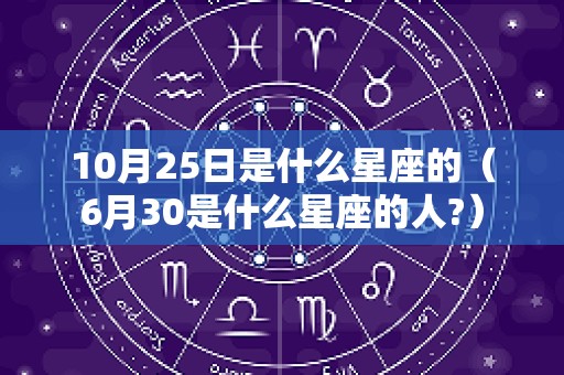 10月25日是什么星座的（6月30是什么星座的人?）