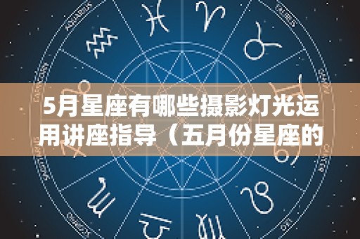 5月星座有哪些摄影灯光运用讲座指导（五月份星座的性格）