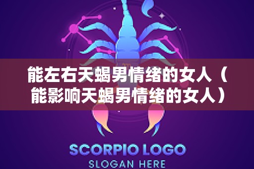 能左右天蝎男情绪的女人（能影响天蝎男情绪的女人）
