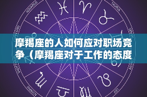 摩羯座的人如何应对职场竞争（摩羯座对于工作的态度）