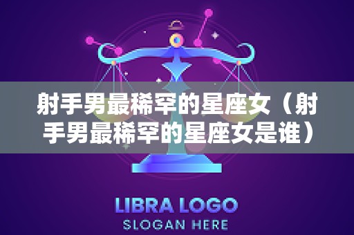 射手男最稀罕的星座女（射手男最稀罕的星座女是谁）