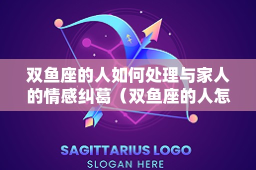 双鱼座的人如何处理与家人的情感纠葛（双鱼座的人怎么相处）