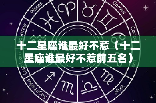 十二星座谁最好不惹（十二星座谁最好不惹前五名）