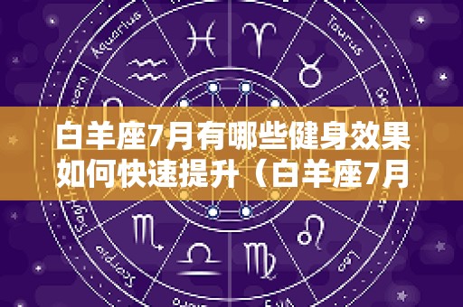 白羊座7月有哪些健身效果如何快速提升（白羊座7月感情占卜）