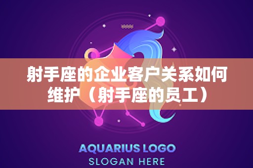 射手座的企业客户关系如何维护（射手座的员工）