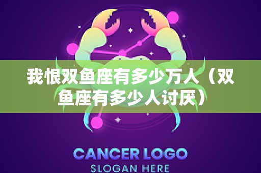 我恨双鱼座有多少万人（双鱼座有多少人讨厌）