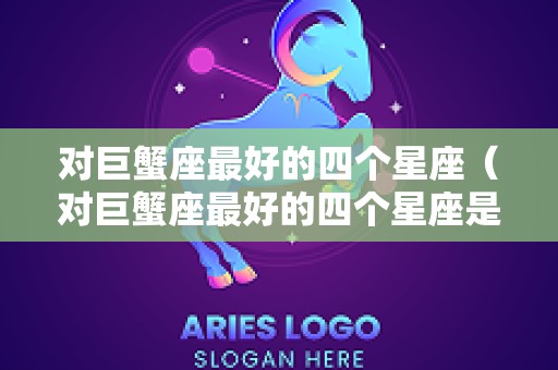 对巨蟹座最好的四个星座（对巨蟹座最好的四个星座是什么）