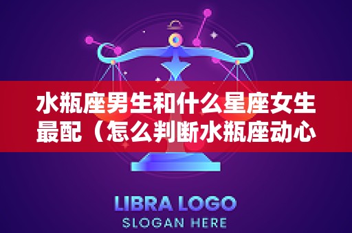 水瓶座男生和什么星座女生最配（怎么判断水瓶座动心了）