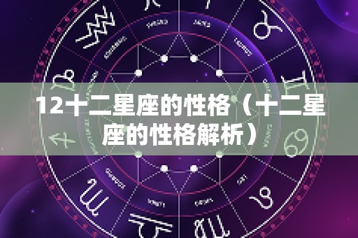 12十二星座的性格（十二星座的性格解析）