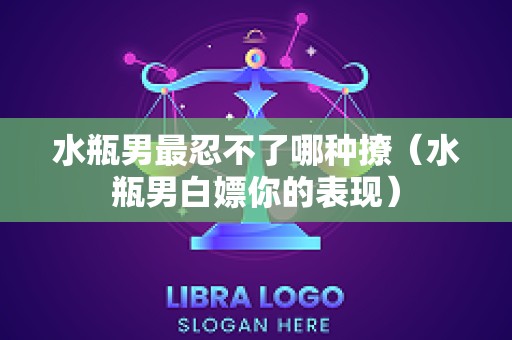 水瓶男最忍不了哪种撩（水瓶男白嫖你的表现）