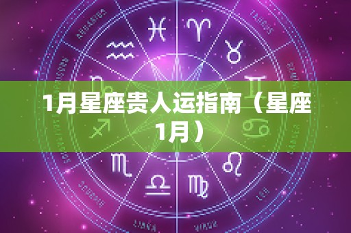 1月星座贵人运指南（星座 1月）