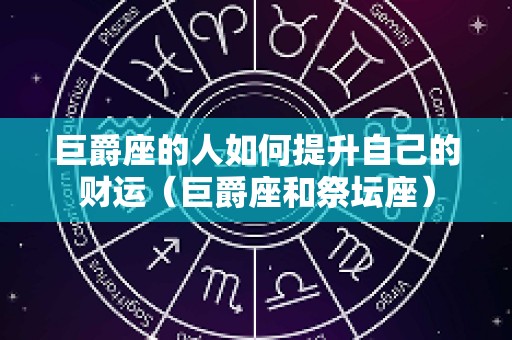 巨爵座的人如何提升自己的财运（巨爵座和祭坛座）