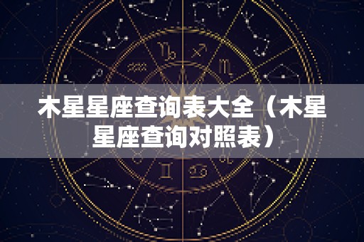 木星星座查询表大全（木星星座查询对照表）