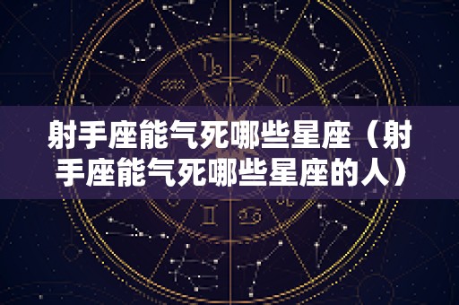 射手座能气死哪些星座（射手座能气死哪些星座的人）