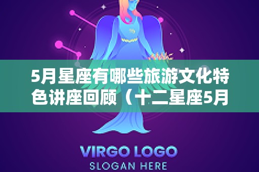 5月星座有哪些旅游文化特色讲座回顾（十二星座5月）