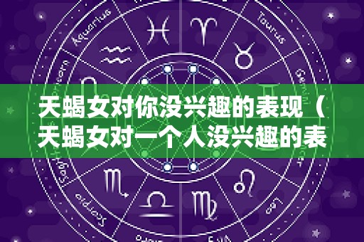 天蝎女对你没兴趣的表现（天蝎女对一个人没兴趣的表现）