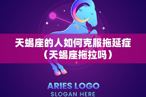 天蝎座的人如何克服拖延症（天蝎座拖拉吗）