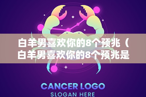白羊男喜欢你的8个预兆（白羊男喜欢你的8个预兆是什么）