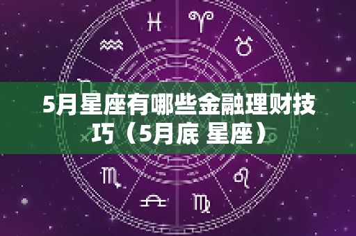 5月星座有哪些金融理财技巧（5月底 星座）