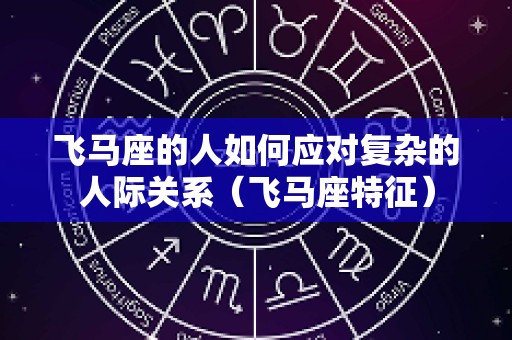 飞马座的人如何应对复杂的人际关系（飞马座特征）