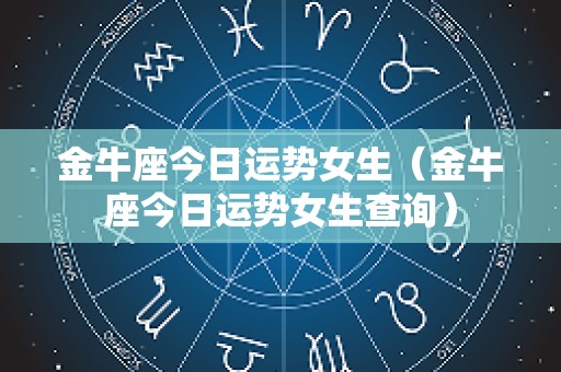 金牛座今日运势女生（金牛座今日运势女生查询）