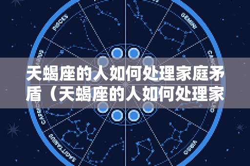 天蝎座的人如何处理家庭矛盾（天蝎座的人如何处理家庭矛盾呢）