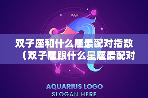 双子座和什么座最配对指数（双子座跟什么星座最配对指数）