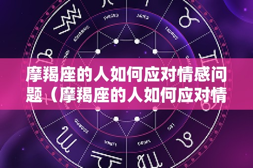摩羯座的人如何应对情感问题（摩羯座的人如何应对情感问题呢）
