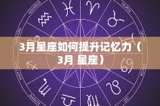 3月星座如何提升记忆力（3月 星座）