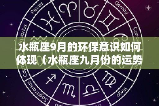 水瓶座9月的环保意识如何体现（水瓶座九月份的运势怎么样）