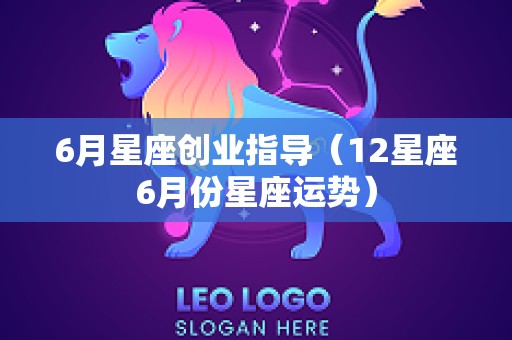 6月星座创业指导（12星座6月份星座运势）