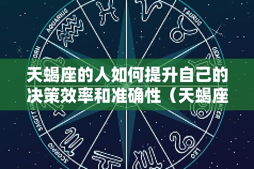 天蝎座的人如何提升自己的决策效率和准确性（天蝎座的潜力如何才能被激发）