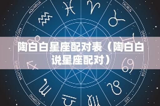 陶白白星座配对表（陶白白说星座配对）