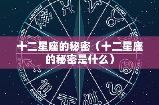 十二星座的秘密（十二星座的秘密是什么）