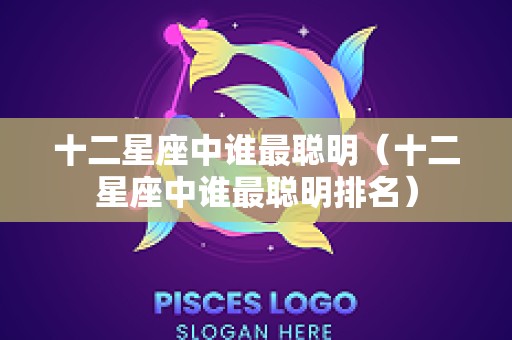 十二星座中谁最聪明（十二星座中谁最聪明排名）