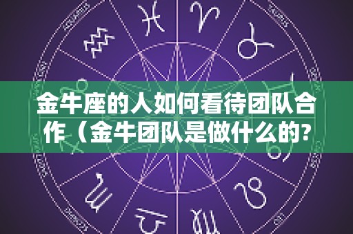 金牛座的人如何看待团队合作（金牛团队是做什么的?）