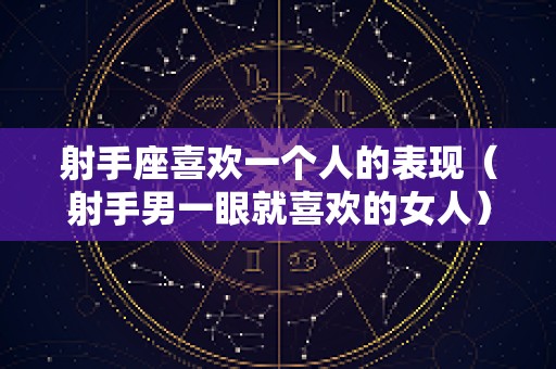 射手座喜欢一个人的表现（射手男一眼就喜欢的女人）