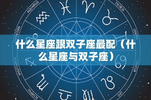 什么星座跟双子座最配（什么星座与双子座）
