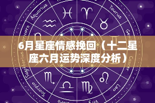 6月星座情感挽回（十二星座六月运势深度分析）