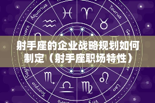 射手座的企业战略规划如何制定（射手座职场特性）